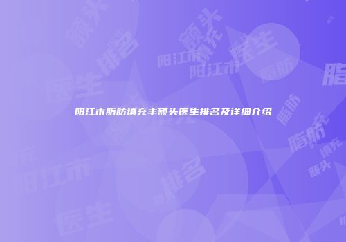阳江市脂肪填充丰额头医生排名及详细介绍