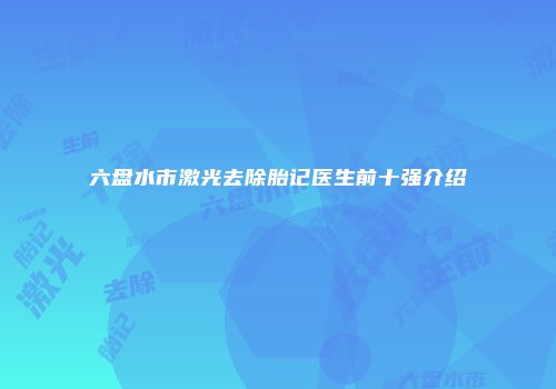 六盘水市激光去除胎记医生前十强介绍