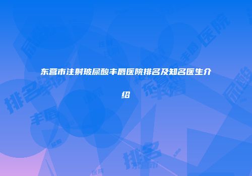 东营市注射玻尿酸丰唇医院排名及知名医生介绍