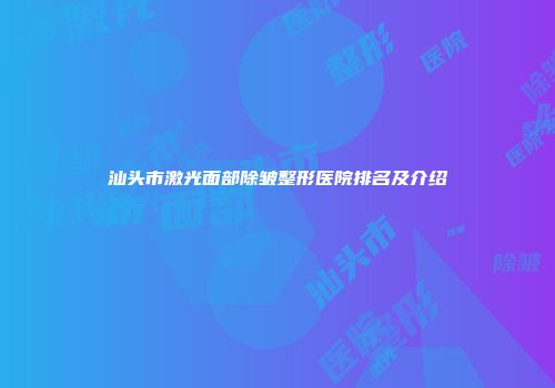 汕头市激光面部除皱整形医院排名及介绍