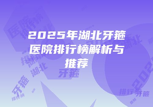 2025年湖北牙箍医院排行榜解析与推荐