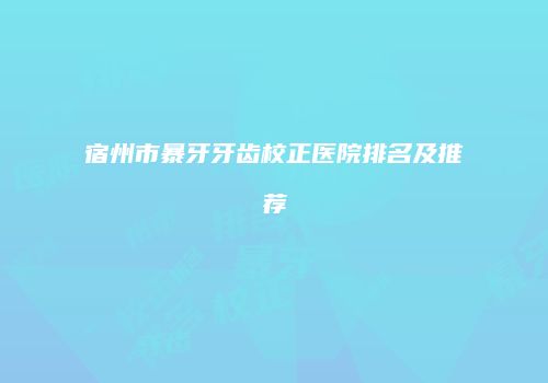 宿州市暴牙牙齿校正医院排名及推荐