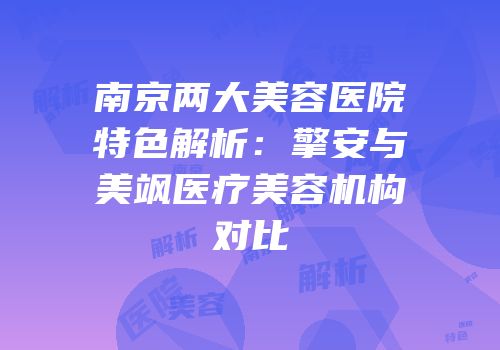 南京两大美容医院特色解析：擎安与美飒医疗美容机构对比