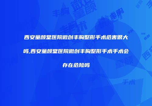 西安童颜堂医院微创丰胸整形手术危害很大吗,西安童颜堂医院微创丰胸整形手术手术会存在危险吗