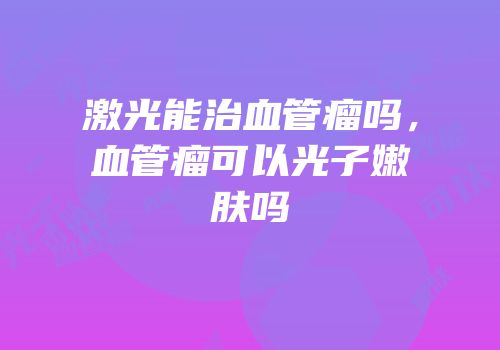 激光能治血管瘤吗，血管瘤可以光子嫩肤吗