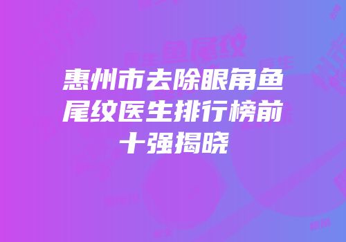 惠州市去除眼角鱼尾纹医生排行榜前十强揭晓