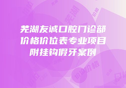 芜湖友诚口腔门诊部价格价位表专业项目附挂钩假牙案例