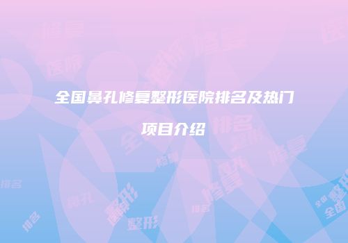 全国鼻孔修复整形医院排名及热门项目介绍
