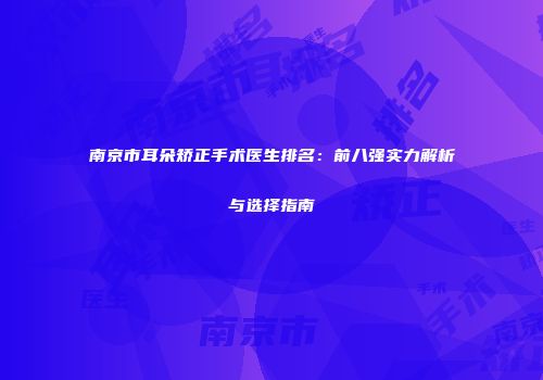 南京市耳朵矫正手术医生排名：前八强实力解析与选择指南
