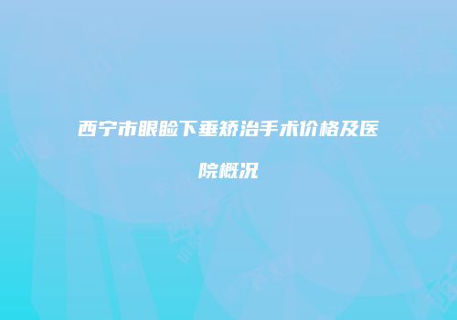 西宁市眼睑下垂矫治手术价格及医院概况