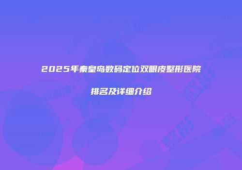 2025年秦皇岛数码定位双眼皮整形医院排名及详细介绍