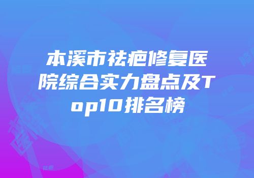 本溪市祛疤修复医院综合实力盘点及Top10排名榜