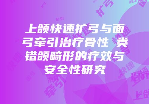 上颌快速扩弓与面弓牵引治疗骨性Ⅲ类错颌畸形的疗效与安全性研究