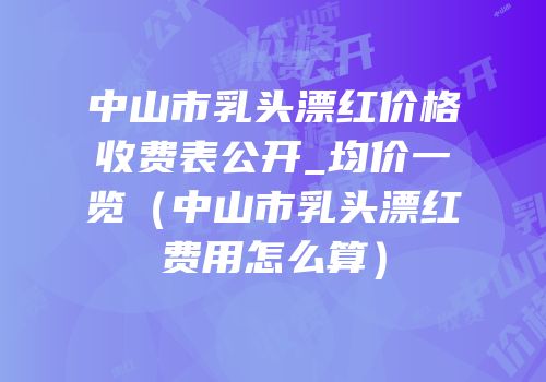 中山市乳头漂红价格收费表公开_均价一览（中山市乳头漂红费用怎么算）