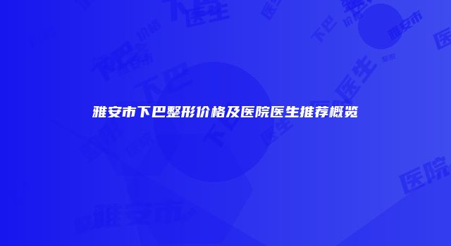 雅安市下巴整形价格及医院医生推荐概览