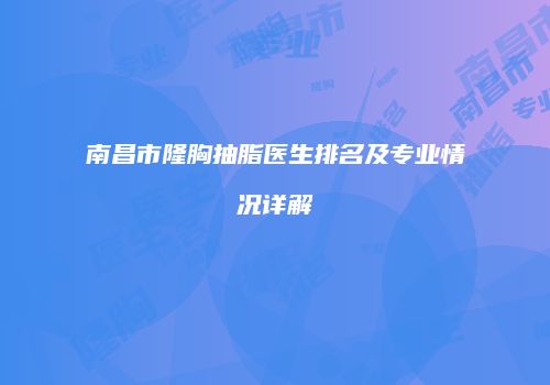 南昌市隆胸抽脂医生排名及专业情况详解