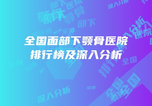 全国面部下颚骨医院排行榜及深入分析