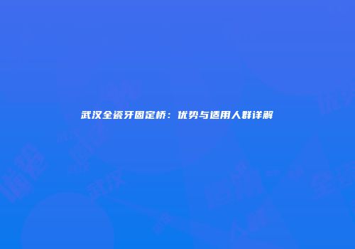武汉全瓷牙固定桥：优势与适用人群详解
