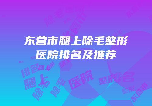 东营市腿上除毛整形医院排名及推荐