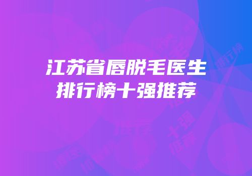 江苏省唇脱毛医生排行榜十强推荐