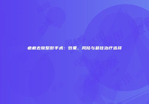 疤痕去除整形手术：效果、风险与最佳治疗选择