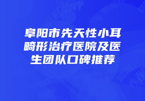 阜阳市先天性小耳畸形治疗医院及医生团队口碑推荐