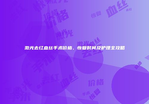 激光去红血丝手术价格、恢复时间及护理全攻略