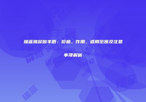瑞蓝玻尿酸丰唇：价格、作用、适用范围及注意事项解析