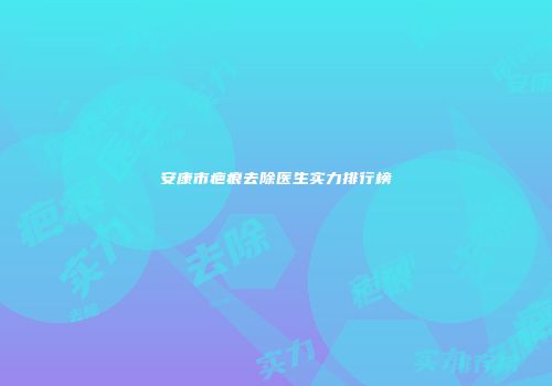 安康市疤痕去除医生实力排行榜