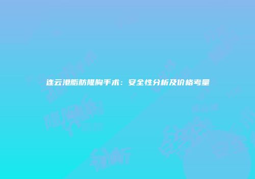 连云港脂肪隆胸手术：安全性分析及价格考量