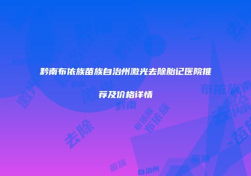 黔南布依族苗族自治州激光去除胎记医院推荐及价格详情