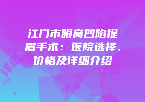 江门市眼窝凹陷提眉手术：医院选择、价格及详细介绍