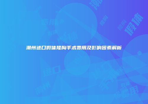 潮州进口假体隆胸手术费用及影响因素解析