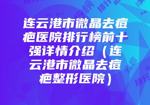 连云港市微晶去痘疤医院排行榜前十强详情介绍（连云港市微晶去痘疤整形医院）