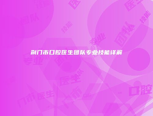 荆门市口腔医生团队专业技能详解