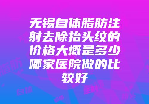 无锡自体脂肪注射去除抬头纹的价格大概是多少哪家医院做的比较好