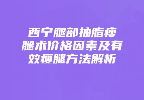西宁腿部抽脂瘦腿术价格因素及有效瘦腿方法解析