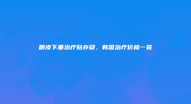 眼皮下垂治疗贴存疑，韩国治疗价格一览