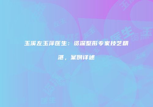 玉溪左玉萍医生：资深整形专家技艺精湛，案例详述