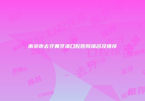 南京市去牙黄牙渍口腔医院排名及推荐