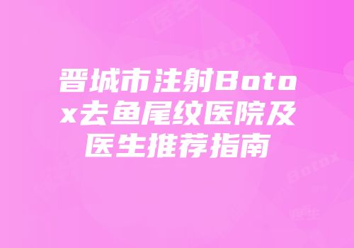 晋城市注射Botox去鱼尾纹医院及医生推荐指南