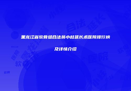 黑龙江省软骨缝合法鼻小柱延长术医院排行榜及详情介绍
