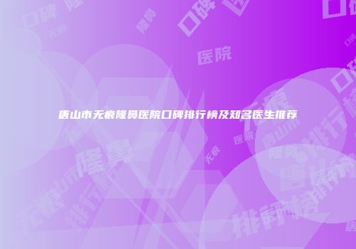 唐山市无痕隆鼻医院口碑排行榜及知名医生推荐