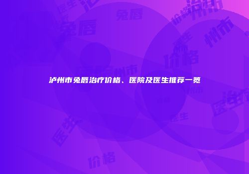 泸州市兔唇治疗价格、医院及医生推荐一览
