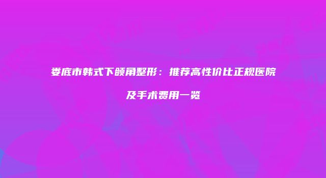 娄底市韩式下颌角整形：推荐高性价比正规医院及手术费用一览