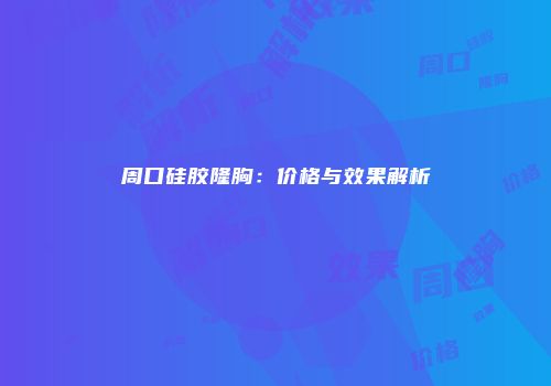 周口硅胶隆胸：价格与效果解析