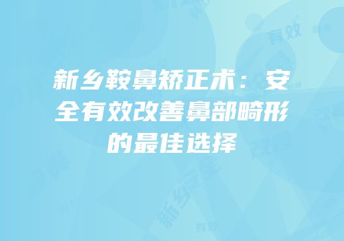 新乡鞍鼻矫正术：安全有效改善鼻部畸形的最佳选择