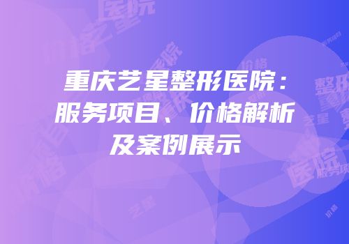 重庆艺星整形医院：服务项目、价格解析及案例展示