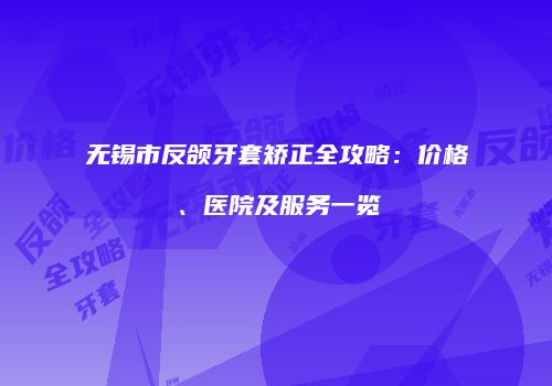 无锡市反颌牙套矫正全攻略：价格、医院及服务一览