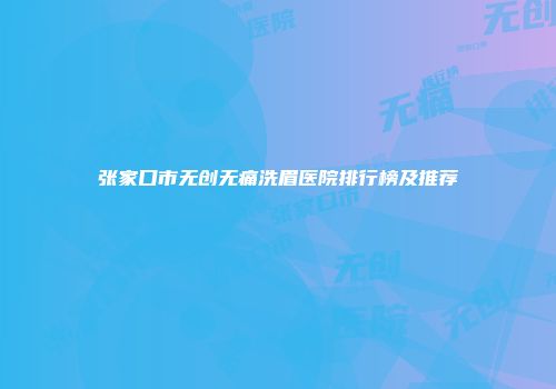 张家口市无创无痛洗眉医院排行榜及推荐